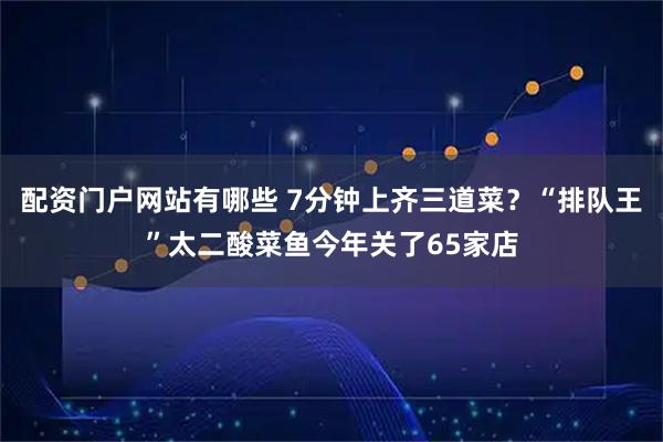 配资门户网站有哪些 7分钟上齐三道菜？“排队王”太二酸菜鱼今年关了65家店