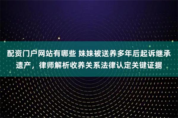 配资门户网站有哪些 妹妹被送养多年后起诉继承遗产，律师解析收养关系法律认定关键证据