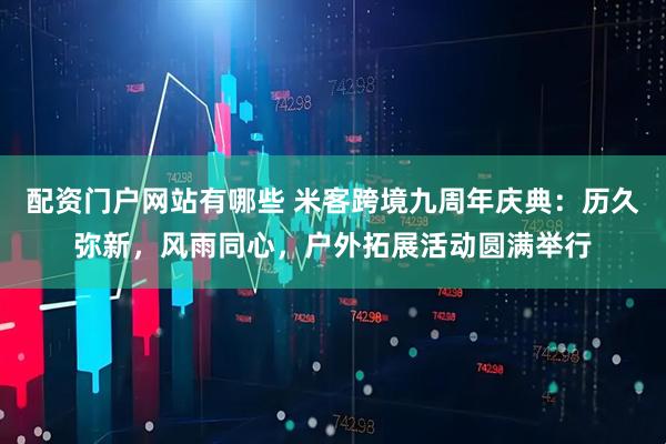 配资门户网站有哪些 米客跨境九周年庆典：历久弥新，风雨同心，户外拓展活动圆满举行