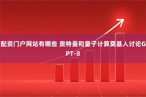 配资门户网站有哪些 奥特曼和量子计算奠基人讨论GPT-8
