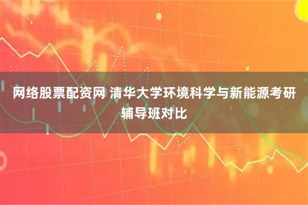 网络股票配资网 清华大学环境科学与新能源考研辅导班对比