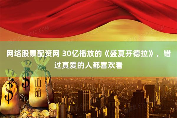 网络股票配资网 30亿播放的《盛夏芬德拉》，错过真爱的人都喜欢看