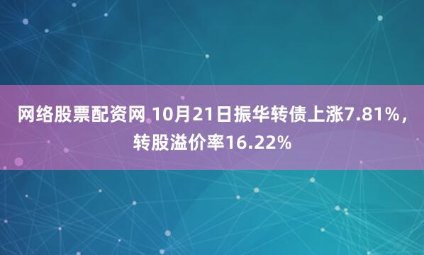 网络股票配资网 10月21日振华转债上涨7.81%，转股溢价率16.22%