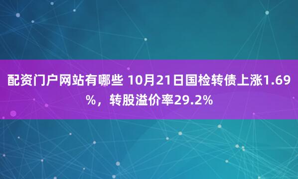 配资门户网站有哪些 10月21日国检转债上涨1.69%，转股溢价率29.2%