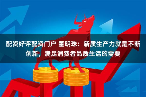 配资好评配资门户 董明珠：新质生产力就是不断创新，满足消费者品质生活的需要