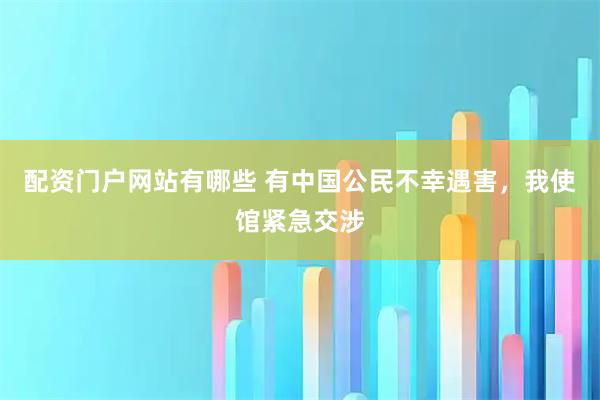 配资门户网站有哪些 有中国公民不幸遇害，我使馆紧急交涉