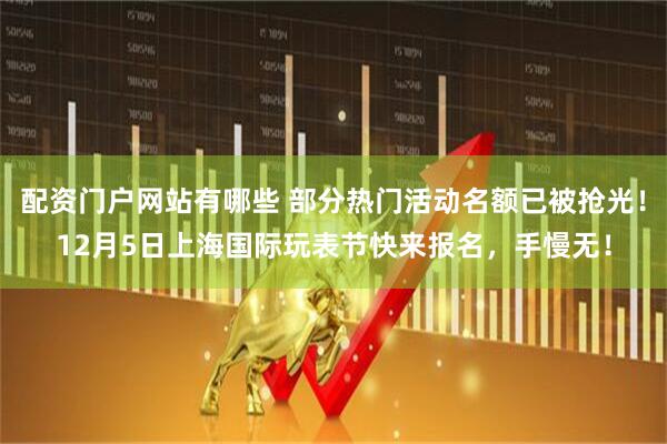 配资门户网站有哪些 部分热门活动名额已被抢光！12月5日上海国际玩表节快来报名，手慢无！