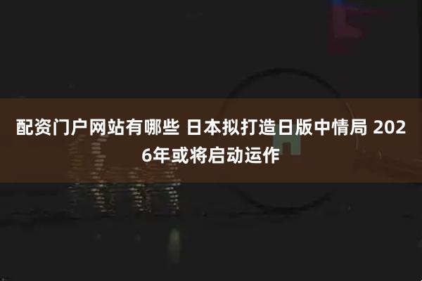 配资门户网站有哪些 日本拟打造日版中情局 2026年或将启动运作