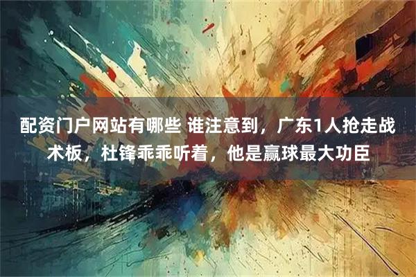 配资门户网站有哪些 谁注意到，广东1人抢走战术板，杜锋乖乖听着，他是赢球最大功臣