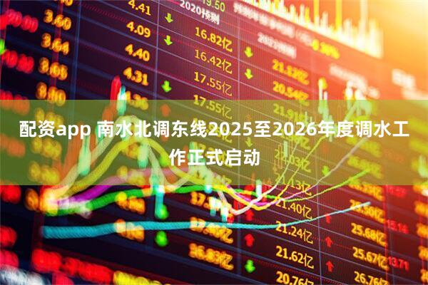 配资app 南水北调东线2025至2026年度调水工作正式启动