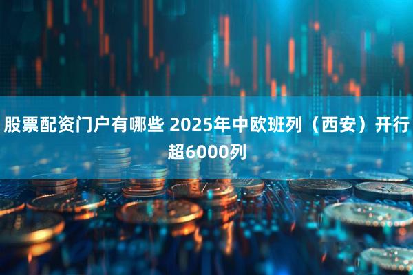 股票配资门户有哪些 2025年中欧班列（西安）开行超6000列