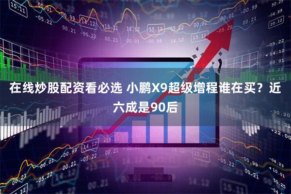 在线炒股配资看必选 小鹏X9超级增程谁在买？近六成是90后