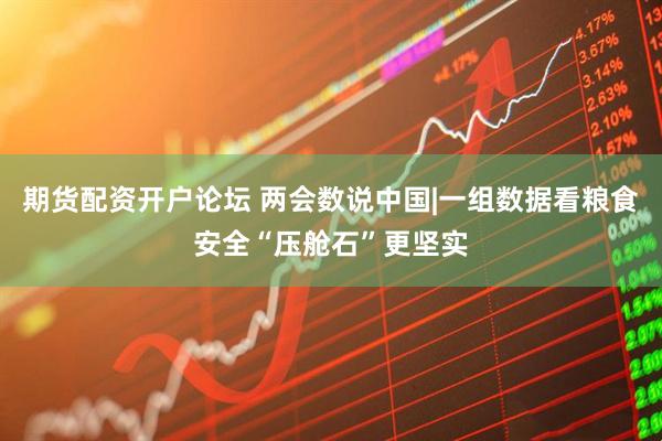 期货配资开户论坛 两会数说中国|一组数据看粮食安全“压舱石”更坚实