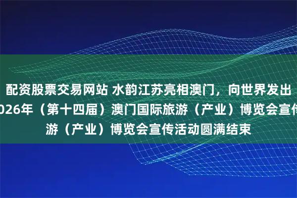 配资股票交易网站 水韵江苏亮相澳门，向世界发出文旅邀约 ——2026年（第十四届）澳门国际旅游（产业）博览会宣传活动圆满结束
